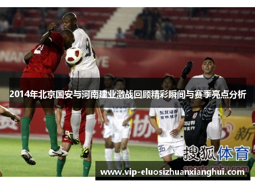2014年北京国安与河南建业激战回顾精彩瞬间与赛季亮点分析