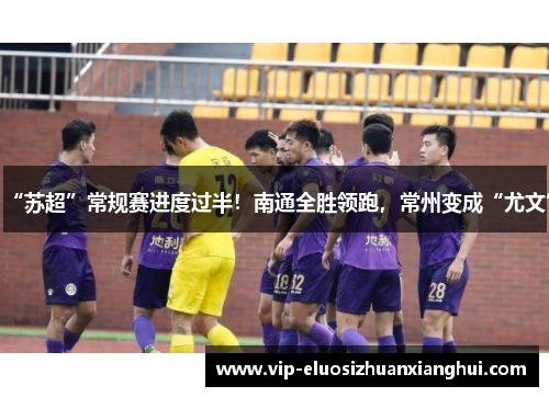“苏超”常规赛进度过半！南通全胜领跑，常州变成“尤文”