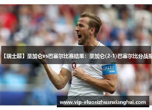 【瑞士超】圣加仑vs巴塞尔比赛结果：圣加仑(2-1)巴塞尔比分战报