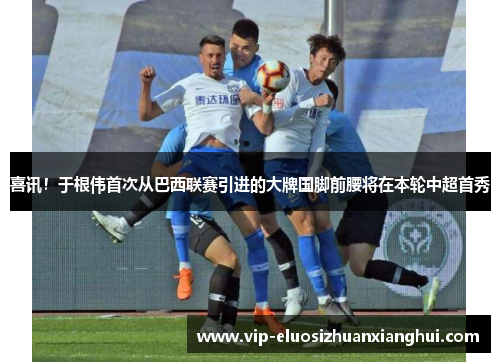 喜讯！于根伟首次从巴西联赛引进的大牌国脚前腰将在本轮中超首秀