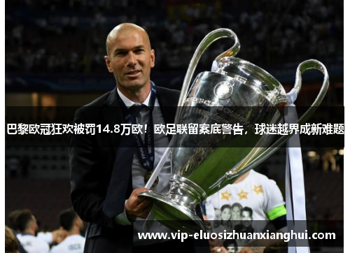 巴黎欧冠狂欢被罚14.8万欧！欧足联留案底警告，球迷越界成新难题