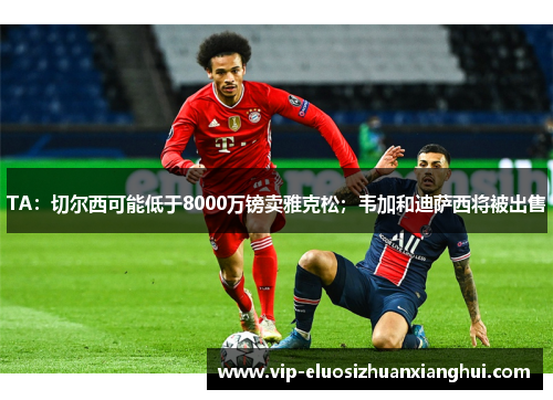 TA：切尔西可能低于8000万镑卖雅克松；韦加和迪萨西将被出售
