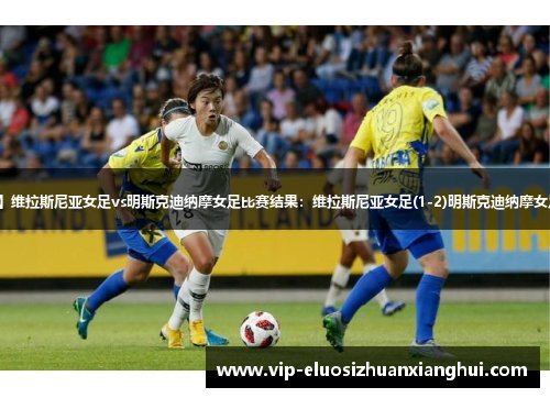 【欧女冠】维拉斯尼亚女足vs明斯克迪纳摩女足比赛结果：维拉斯尼亚女足(1-2)明斯克迪纳摩女足比分战报